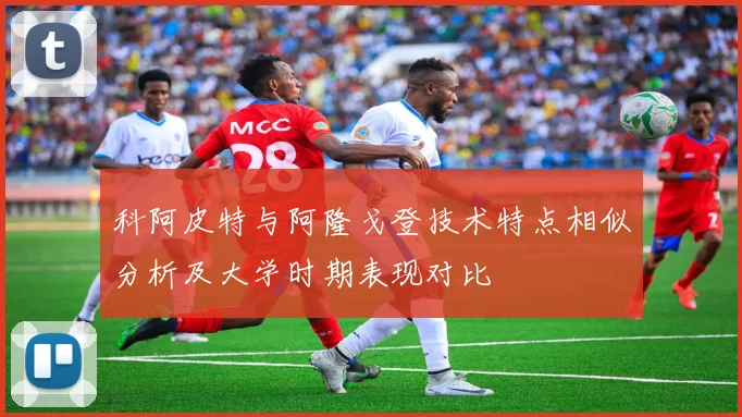 科阿皮特与阿隆戈登技术特点相似分析及大学时期表现对比