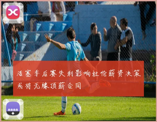 活塞季后赛失利影响杜伦薪资决策或将无缘顶薪合同