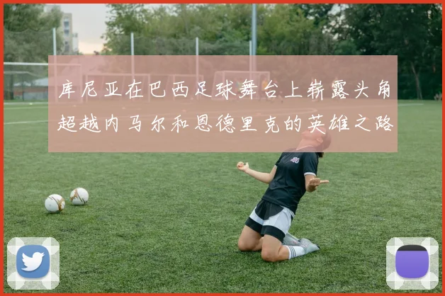 库尼亚在巴西足球舞台上崭露头角超越内马尔和恩德里克的英雄之路