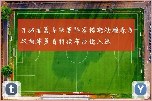开拓者夏季联赛阵容揭晓杨瀚森与双向球员肯特扬布拉德入选