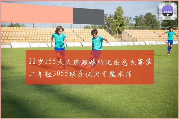 22岁155天文班超越科比成总决赛第二年轻3055球员仅次于魔术师