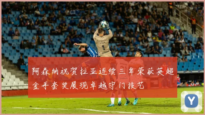 阿森纳祝贺拉亚连续三年荣获英超金手套奖展现卓越守门技艺