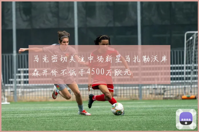 马竞密切关注中场新星马扎勒沃库森开价不低于4500万欧元
