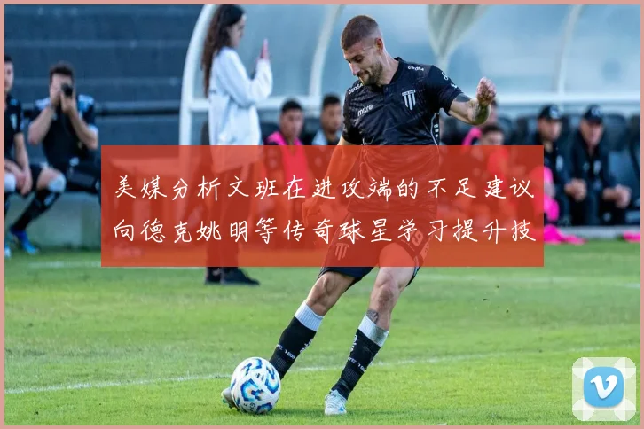 美媒分析文班在进攻端的不足建议向德克姚明等传奇球星学习提升技能