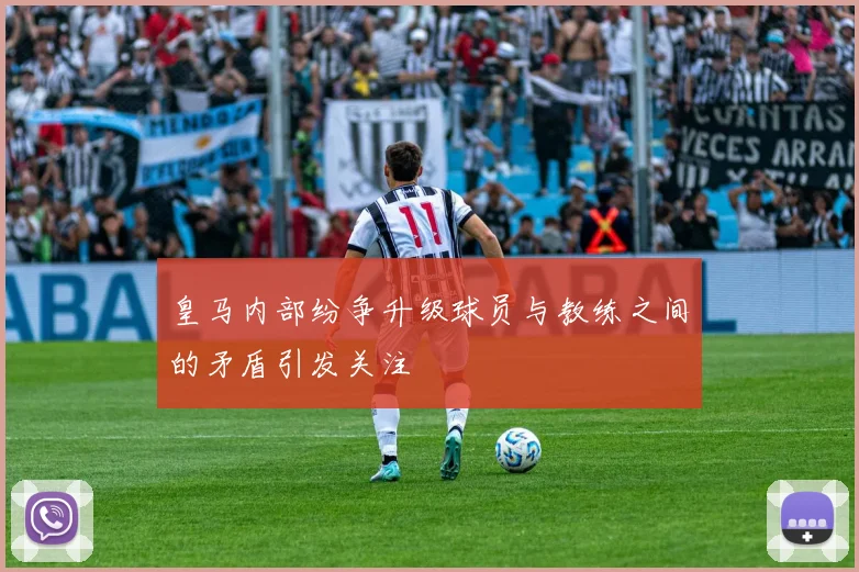 皇马内部纷争升级球员与教练之间的矛盾引发关注