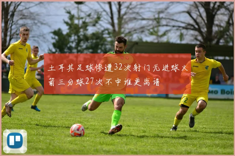 土耳其足球惨遭32次射门无进球火箭三分球27次不中谁更离谱