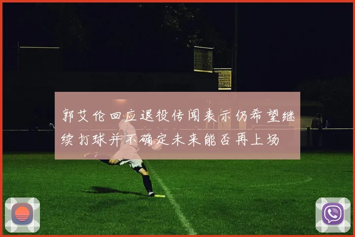 郭艾伦回应退役传闻表示仍希望继续打球并不确定未来能否再上场
