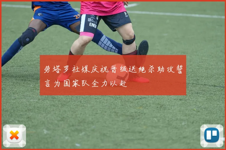 劳塔罗社媒庆祝晋级送绝杀助攻誓言为国家队全力以赴
