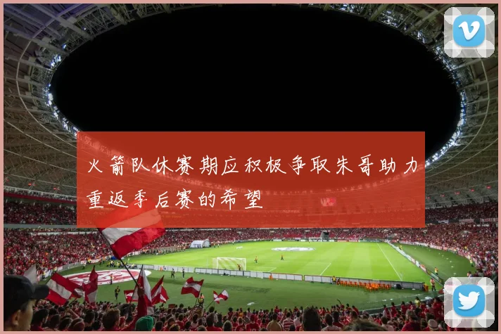 火箭队休赛期应积极争取朱哥助力重返季后赛的希望