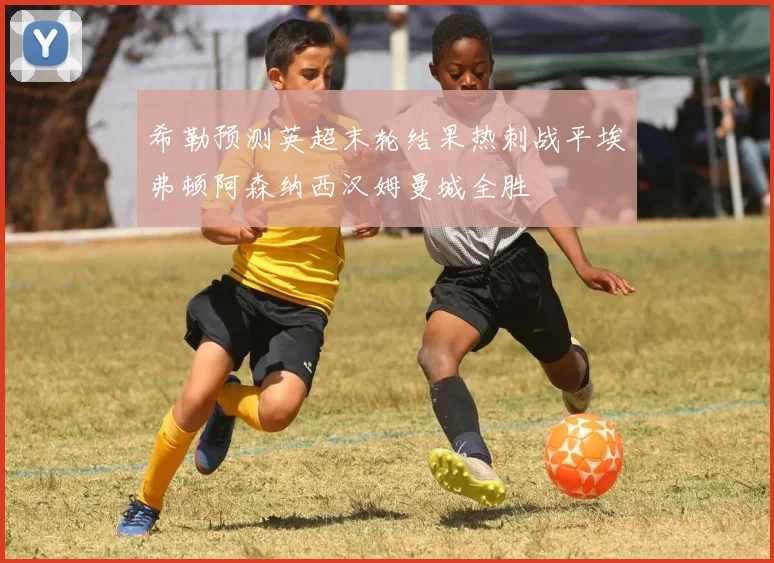 希勒预测英超末轮结果热刺战平埃弗顿阿森纳西汉姆曼城全胜