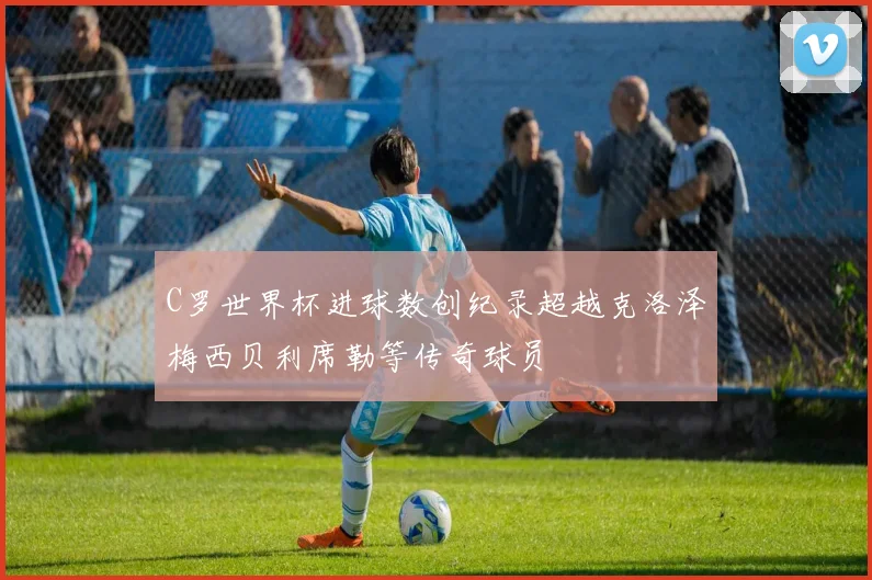 C罗世界杯进球数创纪录超越克洛泽梅西贝利席勒等传奇球员