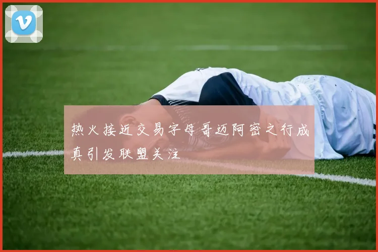 热火接近交易字母哥迈阿密之行成真引发联盟关注