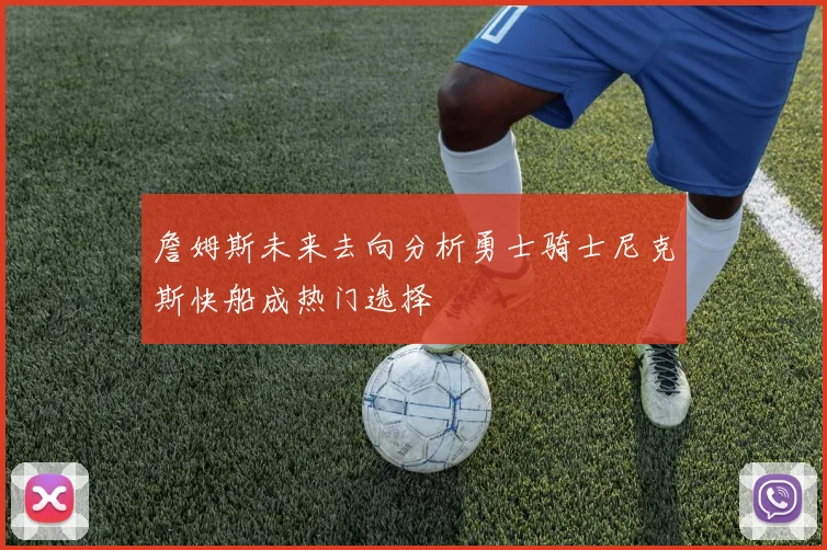 詹姆斯未来去向分析勇士骑士尼克斯快船成热门选择