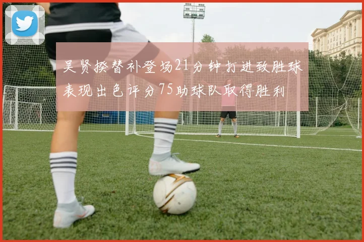 吴贤揆替补登场21分钟打进致胜球表现出色评分75助球队取得胜利
