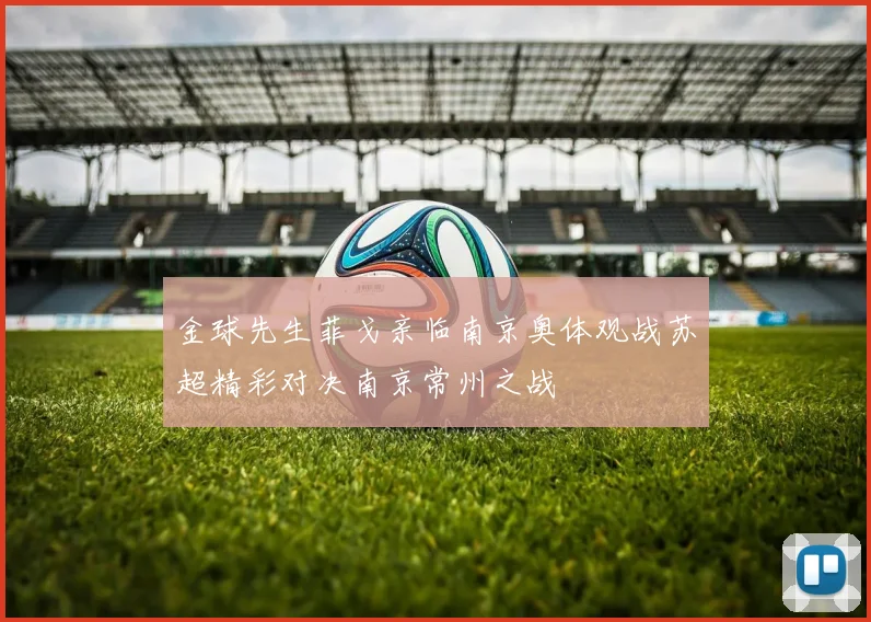 金球先生菲戈亲临南京奥体观战苏超精彩对决南京常州之战