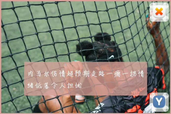 内马尔伤情超预期走路一瘸一拐情绪低落令人担忧