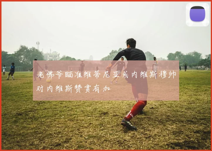 老佛爷瞄准维蒂尼亚或内维斯穆帅对内维斯赞赏有加