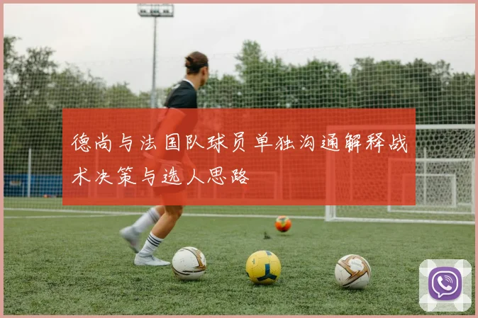 德尚与法国队球员单独沟通解释战术决策与选人思路