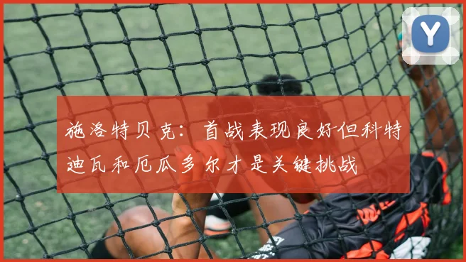 施洛特贝克：首战表现良好但科特迪瓦和厄瓜多尔才是关键挑战