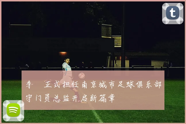 李勣正式担任南京城市足球俱乐部守门员总监开启新篇章