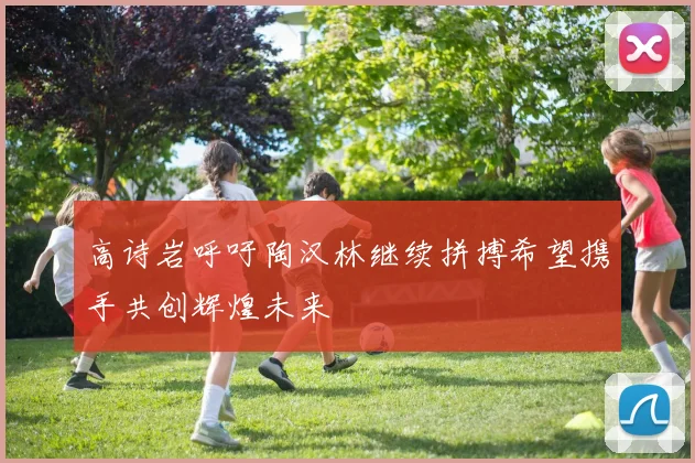 高诗岩呼吁陶汉林继续拼搏希望携手共创辉煌未来