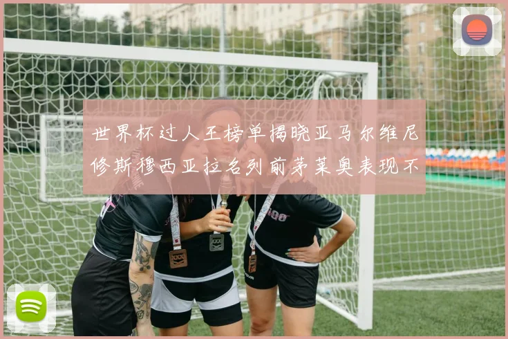 世界杯过人王榜单揭晓亚马尔维尼修斯穆西亚拉名列前茅莱奥表现不俗