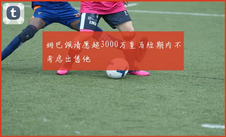 姆巴佩请愿超3000万皇马短期内不考虑出售他