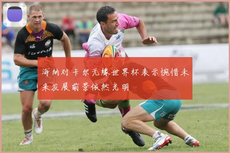 海纳对卡尔无缘世界杯表示惋惜未来发展前景依然光明