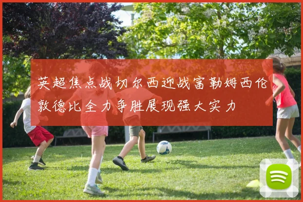 英超焦点战切尔西迎战富勒姆西伦敦德比全力争胜展现强大实力